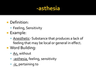    Definition:
     Feeling, Sensitivity
   Example:
     Anesthetic- Substance that produces a lack of
      feeling that may be local or general in effect.
   Word Building:
     An, without
     -asthesia, feeling, sensitivity
     -ic, pertaining to
 