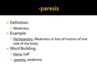    Definition:
     Weakness
   Example:
     Hemiparesis- Weakness or loss of motion of one
     side of the body.
   Word Building:
     Hemi, half
     -paresis, weakness
 