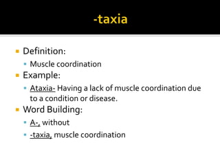    Definition:
     Muscle coordination
   Example:
     Ataxia- Having a lack of muscle coordination due
     to a condition or disease.
   Word Building:
     A-, without
     -taxia, muscle coordination
 