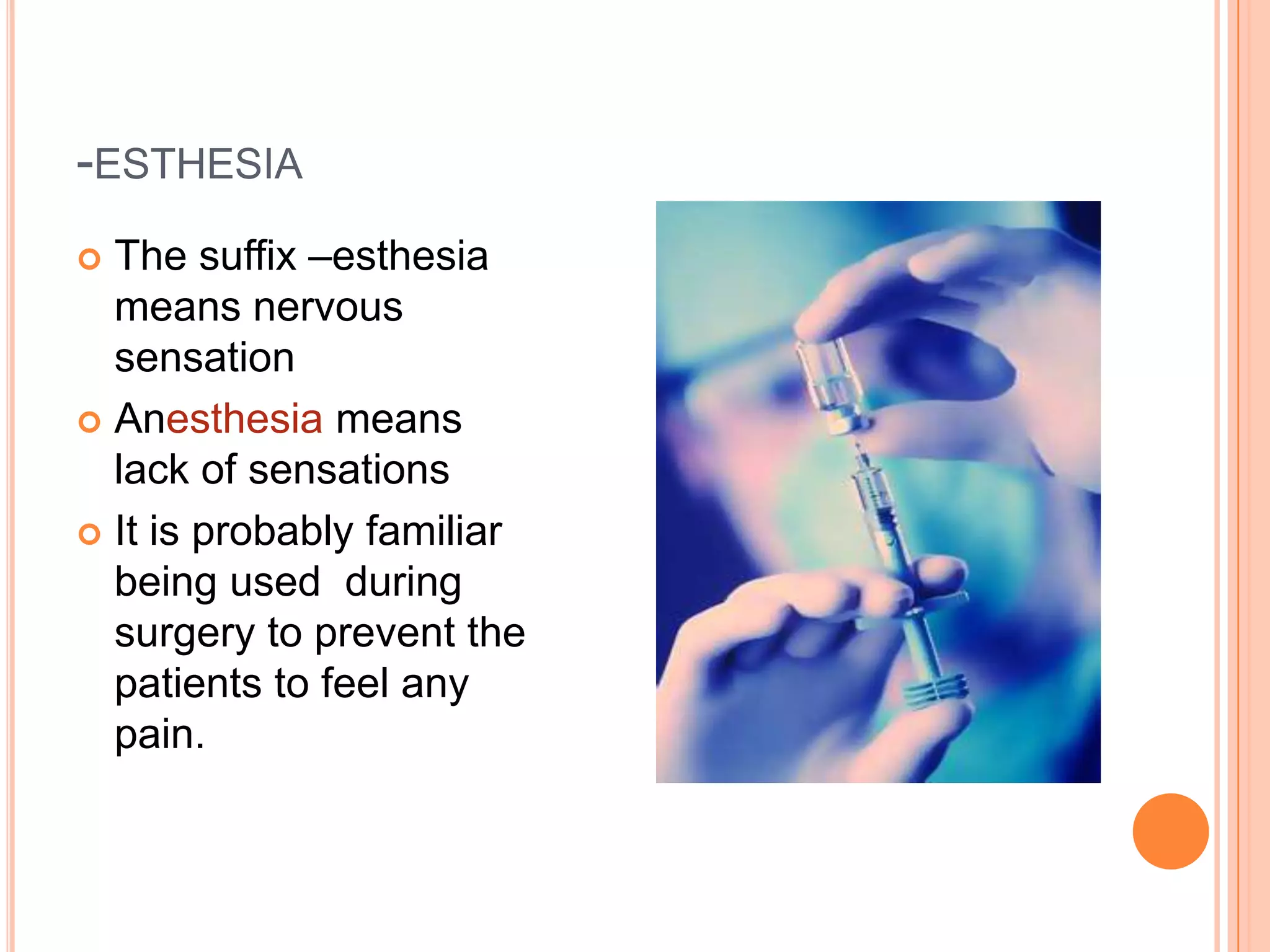 -ESTHESIA
 The suffix –esthesia
  means nervous
  sensation
 Anesthesia means
  lack of sensations
 It is probably familiar
  being used during
  surgery to prevent the
  patients to feel any
  pain.
 