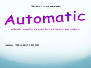 Your reactions are automatic.

Automatic means that you do not have to think about your reactions.

Example: Reflex catch in the slips

 