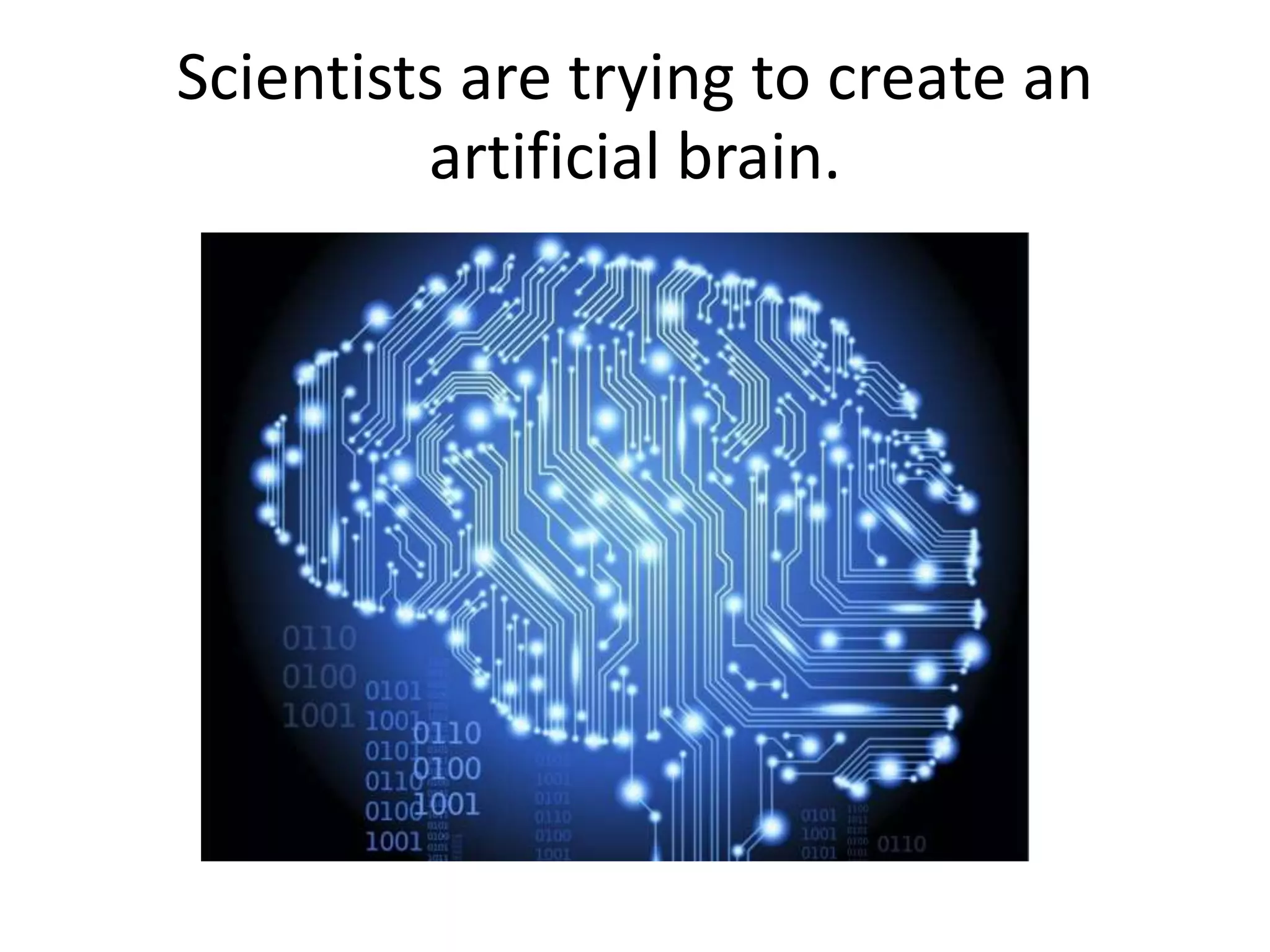Scientists are trying to create an
artificial brain.
 