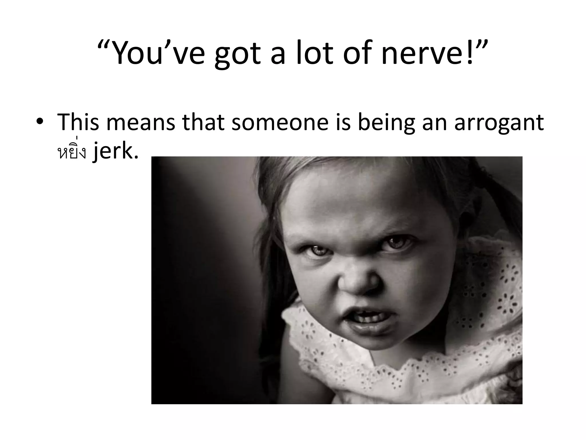 “You’ve got a lot of nerve!”
• This means that someone is being an arrogant
หยิ่ง jerk.
 