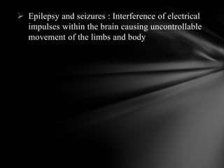  Epilepsy and seizures : Interference of electrical
impulses within the brain causing uncontrollable
movement of the limbs and body
 