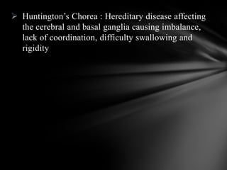  Huntington’s Chorea : Hereditary disease affecting
the cerebral and basal ganglia causing imbalance,
lack of coordination, difficulty swallowing and
rigidity
 