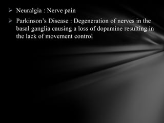  Neuralgia : Nerve pain
 Parkinson’s Disease : Degeneration of nerves in the
basal ganglia causing a loss of dopamine resulting in
the lack of movement control
 