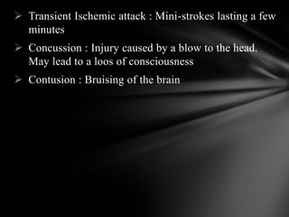  Transient Ischemic attack : Mini-strokes lasting a few
minutes
 Concussion : Injury caused by a blow to the head.
May lead to a loos of consciousness
 Contusion : Bruising of the brain
 
