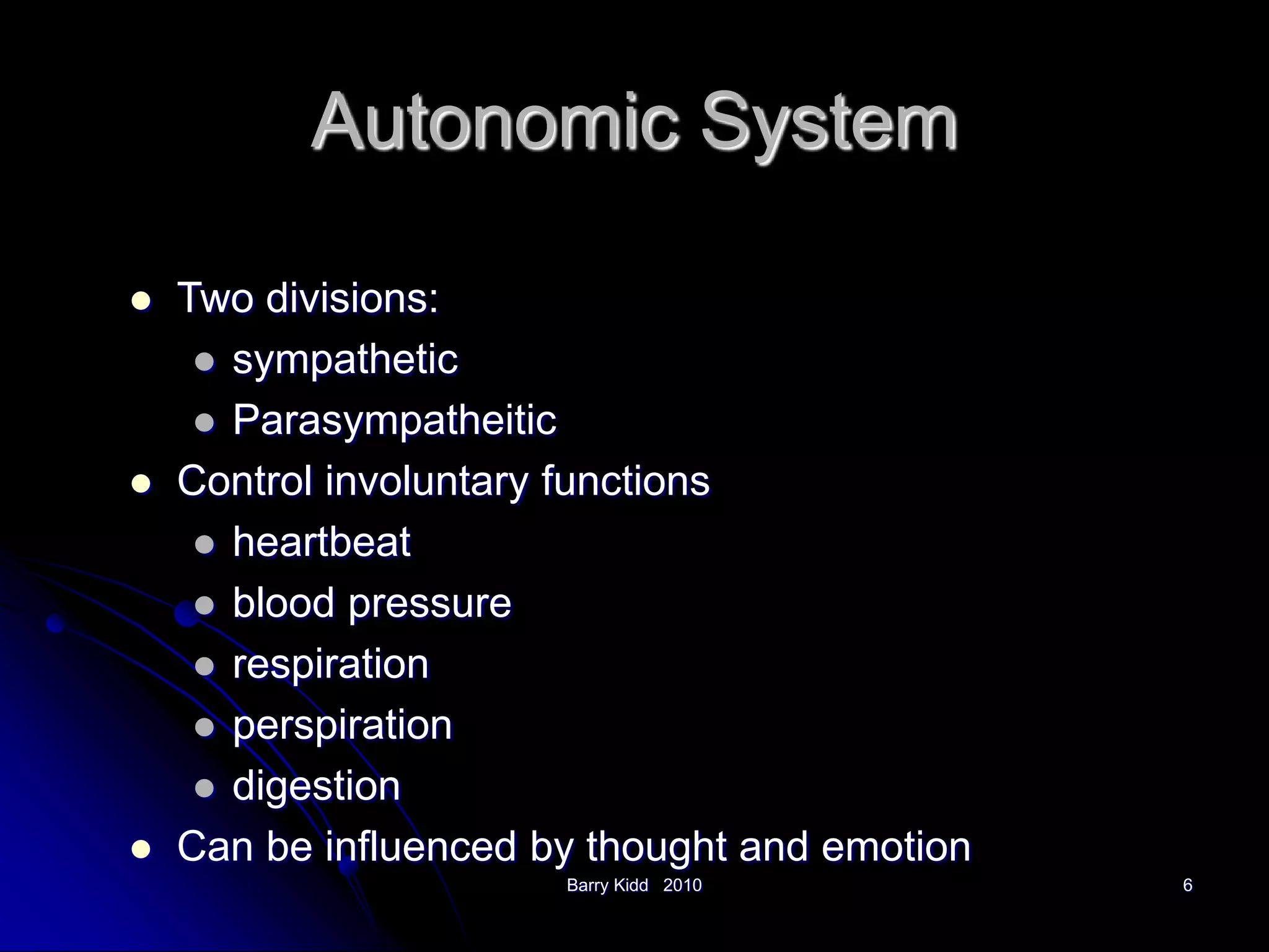 Barry Kidd 2010 6
Autonomic System
 Two divisions:
 sympathetic
 Parasympatheitic
 Control involuntary functions
 heartbeat
 blood pressure
 respiration
 perspiration
 digestion
 Can be influenced by thought and emotion
 