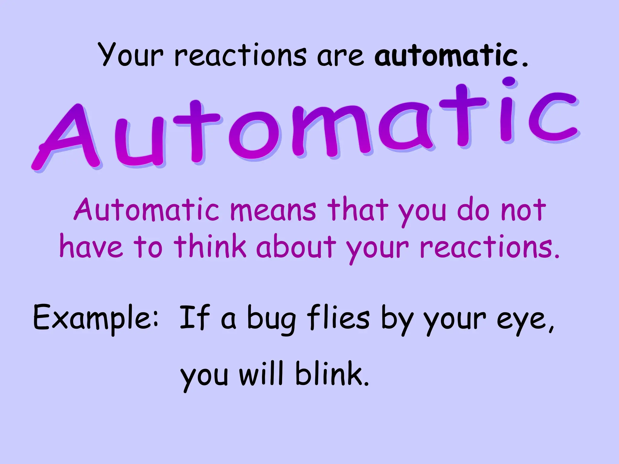 Your reactions are automatic.
Automatic means that you do not
have to think about your reactions.
Example: If a bug flies by your eye,
you will blink.
 