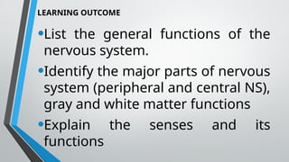LEARNING OUTCOME
•List the general functions of the
nervous system.
•Identify the major parts of nervous
system (peripheral and central NS),
gray and white matter functions
•Explain the senses and its
functions
 