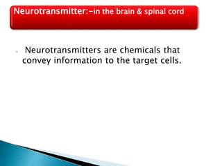 Neurotransmitter:-in the brain & spinal cord
⦁ Neurotransmitters are chemicals that
convey information to the target cells.
 