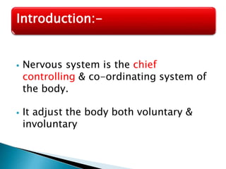 ⦁ Nervous system is the chief
controlling & co-ordinating system of
the body.
⦁ It adjust the body both voluntary &
involuntary
Introduction:-
 