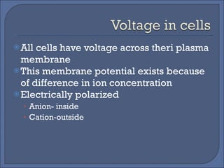 All cells have voltage across theri plasma membrane This membrane potential exists because of difference in ion concentration Electrically polarized Anion- inside Cation-outside 