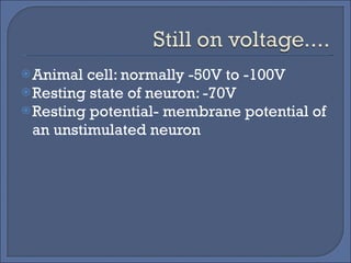 Animal cell: normally -50V to -100V Resting state of neuron: -70V Resting potential- membrane potential of an unstimulated neuron  