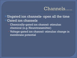 Ungated ion channels- open all the time Gated ion channels Chemically-gated ion channel- stimulus: chemical (e.g. Neurotransmitter) Voltage-gated ion channel- stimulus: change in membrane potential 