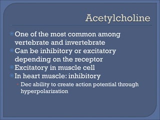 One of the most common among vertebrate and invertebrate Can be inhibitory or excitatory depending on the receptor Excitatory in muscle cell In heart muscle: inhibitory Dec ability to create action potential through hyperpolarization 