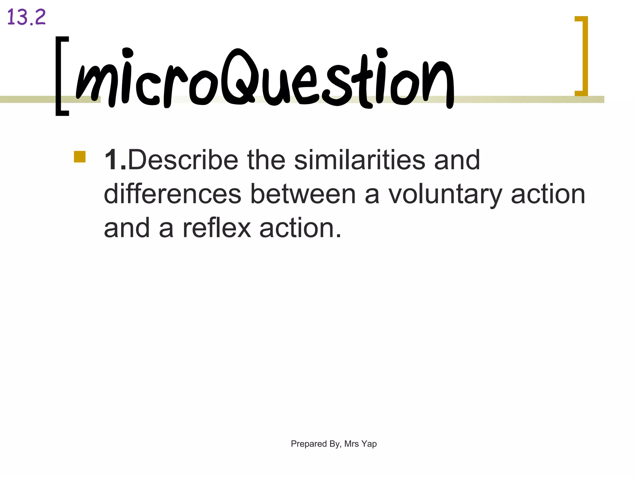 microQuestion
 1.Describe the similarities and
differences between a voluntary action
and a reflex action.
Prepared By, Mrs Yap
13.2
 