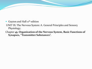  Guyton and Hall 11th edition
UNIT IX: The Nervous System: A. General Principles and Sensory
Physiology;
Chapter 45. Organization of the Nervous System, Basic Functions of
Synapses, “Transmitter Substances”.
 