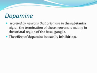 Dopamine
 secreted by neurons that originate in the substantia
nigra. the termination of these neurons is mainly in
the striatal region of the basal ganglia.
 The effect of dopamine is usually inhibition.
 