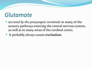 Glutamate
 secreted by the presynaptic terminals in many of the
sensory pathways entering the central nervous system,
as well as in many areas of the cerebral cortex.
 It probably always causes excitation.
 
