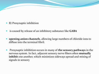  B) Presynaptic inhibition
 is caused by release of an inhibitory substance like GABA
 opening anion channels, allowing large numbers of chloride ions to
diffuse into the terminal fibril.
 Presynaptic inhibition occurs in many of the sensory pathways in the
nervous system. In fact, adjacent sensory nerve fibers often mutually
inhibit one another, which minimizes sideways spread and mixing of
signals in sensory
 