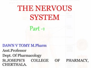 THE NERVOUS 
SYSTEM 
Part -1 
DAWN V TOMY M.Pharm 
Asst.Professor 
Dept. Of Pharmacology 
St.JOSEPH’S COLLEGE OF PHARMACY, 
CHERTHALA. 
 