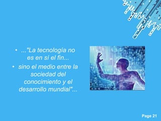 • ..."La tecnología no
      es en sí el fin...
• sino el medio entre la
        sociedad del
     conocimiento y el
  desarrollo mundial"...


                 Powerpoint Templates
                                        Page 21
 