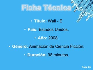 • Titulo: Wall - E

        • País: Estados Unidos.

             • Año: 2008.

• Género: Animación de Ciencia Ficción.

       • Duración: 98 minutos.

             Powerpoint Templates
                                     Page 25
 