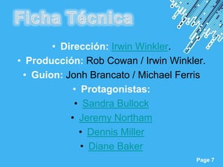 • Dirección: Irwin Winkler.
• Producción: Rob Cowan / Irwin Winkler.
 • Guion: Jonh Brancato / Michael Ferris
            • Protagonistas:
            • Sandra Bullock
           • Jeremy Northam
              • Dennis Miller
              • Diane Baker
              Powerpoint Templates
                                      Page 7
 