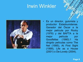 Irwin Winkler

            • Es un director, guionista y
              productor Estadounidense.
              Ganador del Óscar a la
              mejor película por Rocky
              (1976) y del BAFTA a la
              mejor       película    por
              Goodfellas (1990).1 Ha
              dirigido películas como The
              Net (1995), At First Sight
              (1999), Life as a House
              (2001) o De-Lovely (2004).

 Powerpoint Templates
                                    Page 8
 