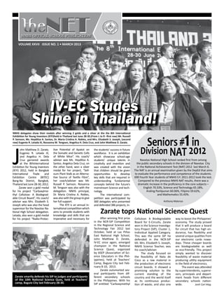 IV-EC Studes
Shine in Thailand!
J
ohn Matthew D. Zarate,
Eugenio R. Letada III,
and Angelica H. Dela
Cruz garnered awards
at the 8thInternational
Exhibition for Young Inventors
(IEYI) 2012, held in Bangkok
International Trade and
Exhibition Centre (BITEC)
Bang-Na District, Bangkok,
Thailand last June 28-30, 2012.
Zarate won a gold medal
for his project “Carboxylme-
thyl Cellulose: A Biodegrad-
able Circuit Board”, His coach/
adviser was Mrs. Elizabeth S.
Joseph who was also the head
supervisor for the Navotas Na-
tional High School delegation.
Letada, also won a gold medal
for his project “Radio-Protec-
tive Potential of Apatot on
the Somatic and Genetic Cells
of White Mice”. His coach/
adviser was Ms. Heydiliza A.
Santos. Angelica Dela Cruz, on
the other hand, won a silver
medal for her project, “Sell-
oum Plant Stalk as an Alterna-
tive Source of Textile Fibre”,
her coach/adviser was Mr.
Russell P. Samson. Rossanna
M. Tengson was also with the
delegation. NNHS principal,
Dr. Maria Cristina A. Robles,
wasalsowiththegrouptogive
her full support.
The IEYI is an annual in-
ternational competition which
aims to provide students with
knowledge and skills that are
imperative and necessary for
Zarate tops National Science Quest
Seniors #1in
Division NAT 2012
Navotas National High School ranked first from among
the public secondary schools in the division of Navotas City
in the National Achievement Test (NAT) 2012 last March 6.
The NAT is an annual examination given by the DepEd that aims
to evaluate the performance and competence of the students.
690 Fourth Year students of NNHS S.Y. 2011-2012 took the test.
Compared to the previous NNHS NAT results, there was a
dramatic increase in the proficiency in the core subjects –
English 70.33%, Science and Technology 65.18%,
Araling Panlipunan 60.06%, Filipino 59.62%,
and Mathematics 55.43%.
-	
Anthony Malonzo
the students’ success in future
workforce. It is an exhibition
which showcase school-age
students’ unique talents in
creativity and invention and
was created with the vision
that children should be given
opportunities to develop
key skills that are required in
understanding fundamental
concepts behind the future’s
mainstream Science and tech-
nology.
The international com-
petition was participated by
300 delegates who presented
and defended 386 projects, in-
VOLUME XXVII ISSUE NO. 1 • MARCH 2013
After winning first prize
in the NCR-SIP Competition
in the Regional Science and
Technology Fair 2012 last
October, held at Las Piñas
East National High School,
John Matthew D. Zarate,
IV-EC once again, emerged
champion in the National
Science Quest, organized
by ASEP (Association of Sci-
ence Educators in the Phil-
ippines), held at Teachers’
Camp, Baguio City last Feb-
ruary 8-10, 2013.
Zarate outsmarted sev-
eral participants from dif-
ferent secondary schools
in the Philippines. With his
SIP entitled “Carboxymethyl
Cellulose: A Biodegradable
Board for E-Circuits, Zarate
won in the Science Investiga-
tory Project (SIP), Cluster 1,
Individual Applied Category.
This was the same SIP he
defended in the NCR-SIP
tilt. Mrs. Elizabeth S. Joseph,
NNHS Science Teacher, was
his coach/adviser.
The study focused on
the feasibility of Nata de
Coco as a raw material in
the production of electronic
circuit boards. It showed a
promising solution to the
current standing of the
country and the world itself
as its continuous produc-
tion of waste, and also one
way to boost the Philippines’
economy. The study proved
that it will produce a board
for circuit that has high en-
durance, has flexibility and
several unique qualities from
our electronic cards nowa-
days. These cheaper boards
are biodegradable as well
as eco-friendly. This project
simply wanted to discover
feasibility of waste material
producing utility equipment
in the field of electronics.
The event was attended
by superintendents, supervi-
sors, principals and depart-
ment heads from different
secondary schools nation-
wide. Jonh Carl Alag
NNHS delegates show their medals after winning 2 golds and a silver at the the 8th International
Exhibition for Young Inventors (IEYI)held in Thailand last June 28-30.(From L to R –first row) Mr. Russell
P. Samson, Ms. Heydiliza A. Santos, Dr. Maria Cristina A. Robles, and Mrs. Elizabeth S. Joseph, (second
row) Eugenio R. Letada III, Rossanna M. Tengson, Angelica H. Dela Cruz, and John Matthew D. Zarate.
Zarate smartly defends his SIP to judges and participants
of the 10th National Science Ques, held at Teachers’
camp, Baguio City last February 28-30.
 