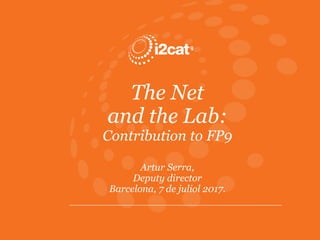 The Net
and the Lab:
Contribution to FP9
Artur Serra,
Deputy director
Barcelona, 7 de juliol 2017.
 