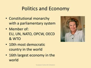 Politics and Economy
• Constitutional monarchy
  with a parliamentary system
• Member of:
  EU, UN, NATO, OPCW, OECD
  & WTO
• 10th most democratic
  country in the world
• 16th largest economy in the
  world
                 European Culture & Civilization
 