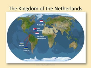 The Kingdom of the Netherlands

                   Netherlands

                   Sint
                   Maarten


                   Carribean
                   Netherlands



    Aruba

        Curaçao




                  European Culture & Civilization
 