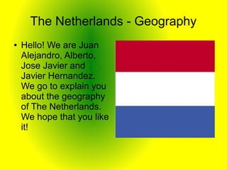 The Netherlands - Geography
●   Hello! We are Juan
    Alejandro, Alberto,
    Jose Javier and
    Javier Hernandez.
    We go to explain you
    about the geography
    of The Netherlands.
    We hope that you like
    it!
 