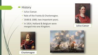  History
 Julius Caesar.
 Role of the Franks & Charlemagne.
 1648 & 1688, two important years.
 In 1814, Holland & Belgium were
merged into one Kingdom. Julius Caesar
Charlemagne
 