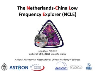 The Netherlands-China Low
Frequency Explorer (NCLE)
Linjie Chen / 陈林杰
on behalf of the NCLE scientific teams
National Astronomical Observatories, Chinese Academy of Sciences
 