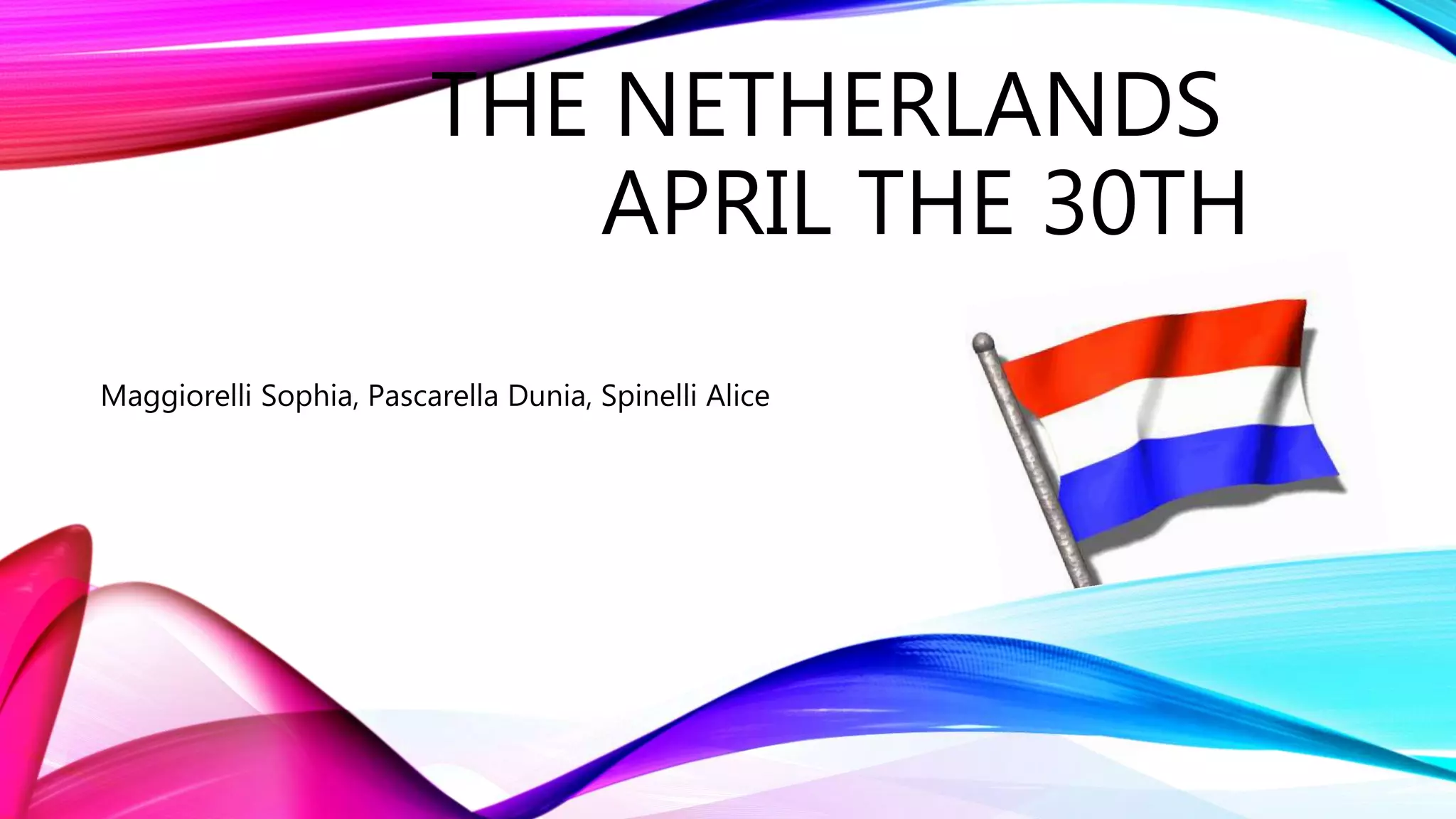 THE NETHERLANDS
APRIL THE 30TH
Maggiorelli Sophia, Pascarella Dunia, Spinelli Alice