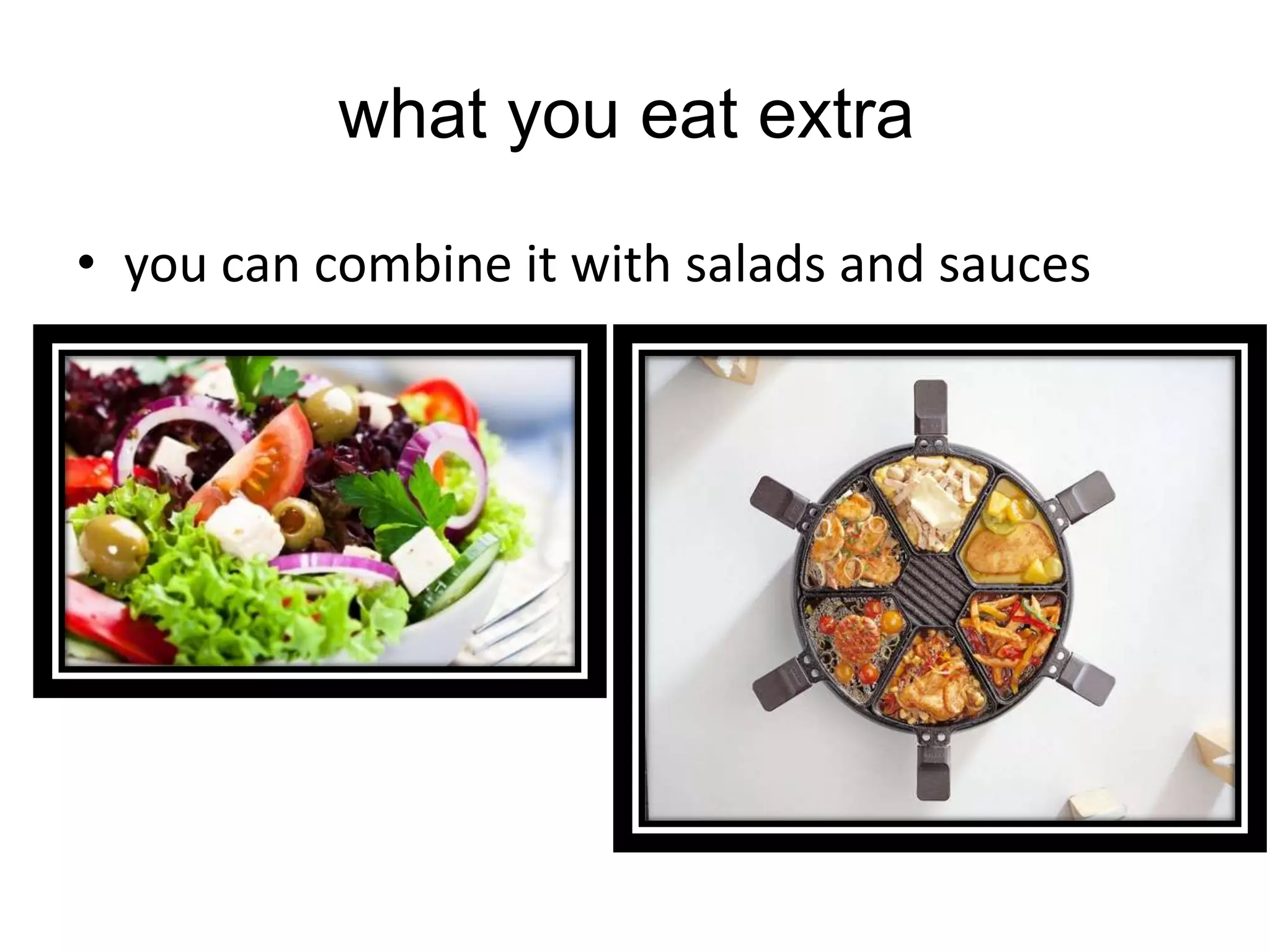 what you eat extra
• you can combine it with salads and sauces