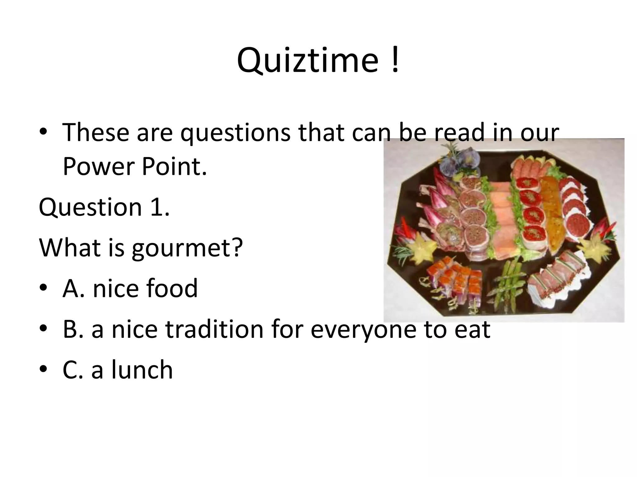 Quiztime !
• These are questions that can be read in our
Power Point.
Question 1.
What is gourmet?
• A. nice food
• B. a nice tradition for everyone to eat
• C. a lunch