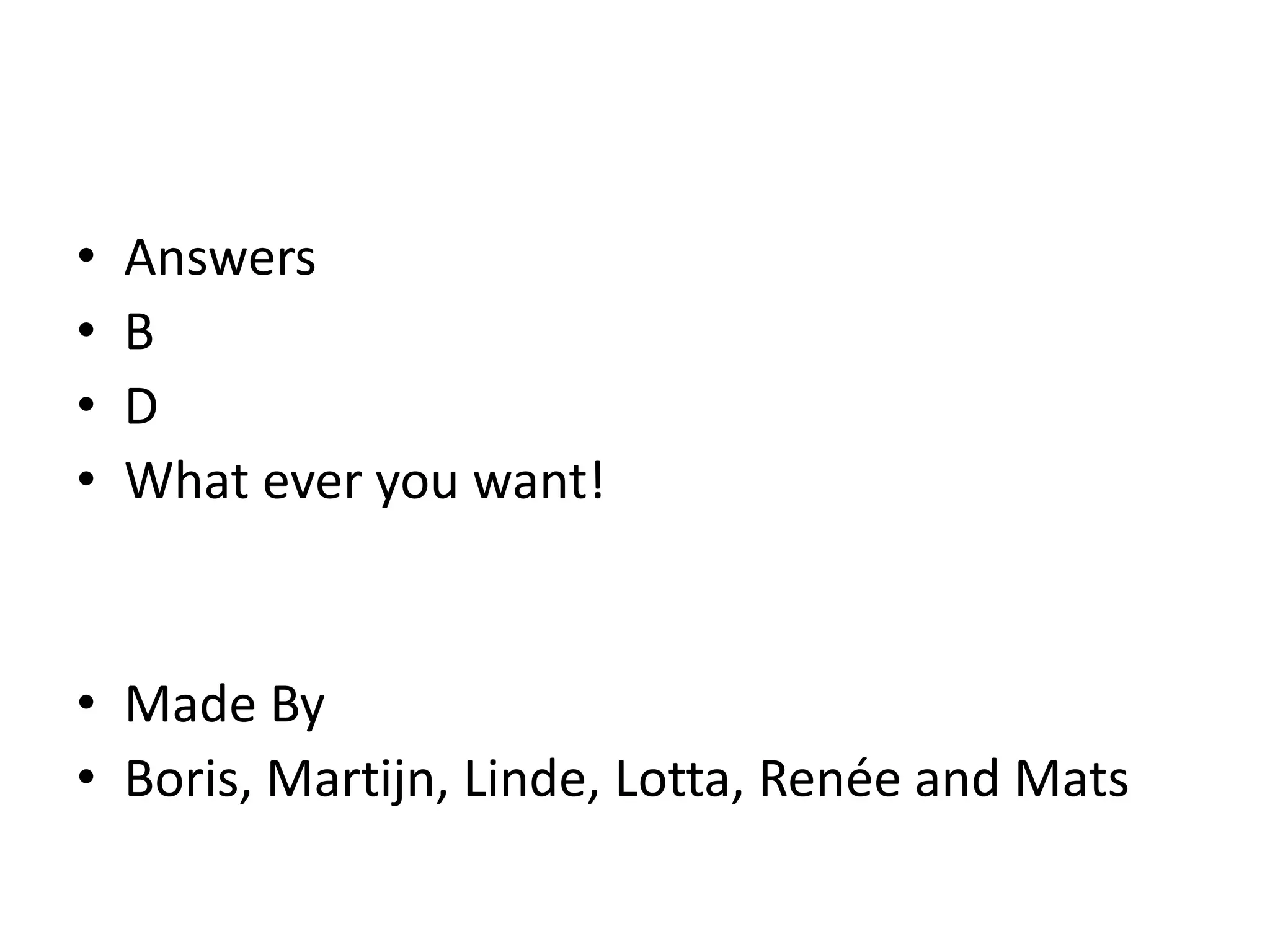 • Answers
• B
• D
• What ever you want!
• Made By
• Boris, Martijn, Linde, Lotta, Renée and Mats