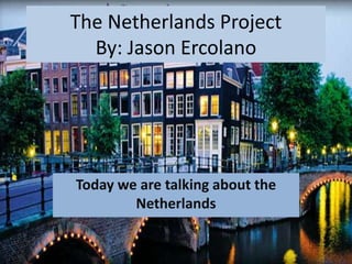 The Netherlands Project
By: Jason Ercolano
Today we are talking about the
Netherlands
 