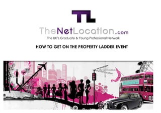  

	
  

	
  

	
  

	
  

	
  

	
  

	
  
           The UK’s Graduate & Young Professional Network

	
  

	
  
       HOW TO GET ON THE PROPERTY LADDER EVENT
	
  

	
  
 