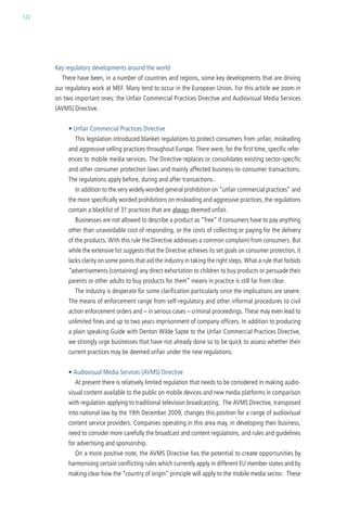 122




      key regulatory developments around the world
        there have been, in a number of countries and regions, some key developments that are driving
      our regulatory work at MeF. Many tend to occur in the european union. For this article we zoom in
      on two important ones: the unfair commercial Practices directive and audiovisual Media services
      (avMs) directive.


           • Unfair Commercial Practices Directive
             this legislation introduced blanket regulations to protect consumers from unfair, misleading
           and aggressive selling practices throughout europe. there were, for the first time, specific refer-
           ences to mobile media services. the directive replaces or consolidates existing sector-specific
           and other consumer protection laws and mainly affected business-to-consumer transactions.
           the regulations apply before, during and after transactions.
             in addition to the very widely worded general prohibition on “unfair commercial practices” and
           the more specifically worded prohibitions on misleading and aggressive practices, the regulations
           contain a blacklist of 31 practices that are always deemed unfair.
             Businesses are not allowed to describe a product as “free” if consumers have to pay anything
           other than unavoidable cost of responding, or the costs of collecting or paying for the delivery
           of the products. with this rule the directive addresses a common complaint from consumers. But
           while the extensive list suggests that the directive achieves its set goals on consumer protection, it
           lacks clarity on some points that aid the industry in taking the right steps. what a rule that forbids
           “advertisements [containing] any direct exhortation to children to buy products or persuade their
           parents or other adults to buy products for them” means in practice is still far from clear.
             the industry is desperate for some clarification particularly since the implications are severe.
           the means of enforcement range from self-regulatory and other informal procedures to civil
           action enforcement orders and – in serious cases – criminal proceedings. these may even lead to
           unlimited fines and up to two years imprisonment of company officers. in addition to producing
           a plain speaking guide with denton wilde sapte to the unfair commercial Practices directive,
           we strongly urge businesses that have not already done so to be quick to assess whether their
           current practices may be deemed unfair under the new regulations.


           • Audiovisual Media Services (AVMS) Directive
             at present there is relatively limited regulation that needs to be considered in making audio-
           visual content available to the public on mobile devices and new media platforms in comparison
           with regulation applying to traditional television broadcasting. the avMs directive, transposed
           into national law by the 19th december 2009, changes this position for a range of audiovisual
           content service providers. companies operating in this area may, in developing their business,
           need to consider more carefully the broadcast and content regulations, and rules and guidelines
           for advertising and sponsorship.
             on a more positive note, the avMs directive has the potential to create opportunities by
           harmonising certain conflicting rules which currently apply in different eu member states and by
           making clear how the “country of origin” principle will apply to the mobile media sector. these
 