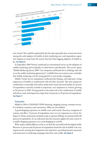 about netsize_ Mobile trends survey 2010   149




were mixed. This could be explained by the fact that especially these sectors have been
among the early adopters of mobile in their marketing mix, and respondents expect
new impetus to come from the sectors that have been lagging adoption of mobile so
far. See Figure 6.
   In September 2009 Netsize conducted an international survey on the adoption of
mobile marketing and to identify its chief drivers and obstacles. The survey report
“Mobile Marketing Survey 2009” Can companies and brands rise to challenge and cash
in on the mobile marketing opportunity?,” available from www.netsize.com. concludes
that mobile marketing is set for strong growth in cross-media campaigns.
   Mobile Trends Survey respondents confirmed this finding, and indicated a rising
importance of mobile in combination with all other channels. The most important
combination is noticeably with online media (web, email and social media). 87 percent
of respondents currently consider it important, very important or critical, growing
to 92 percent in 2010. Strong growth is also observed in the combination of mobile
with direct mail, and importance leaps from 42 percent to 49 percent of respondents.
See Figure 7.


   Transaction
   Mobile in 2010 is TRANSACTION: browsing, shopping, buying, customer service.
It is all about commerce and convenience. What are the enablers?
   A good shopping experience on mobile starts with search, discovery, navigation of
content and offers. 73 percent of respondents rate it as very important or critical. See
Figure 8. Choice of payment methods (cards or operator billing) was mentioned by 60
percent of respondents. It’s an indication that the consumer applies the same criteria to
a mobile shopping experience as to retail shopping in real life.
   What makes mobile different is that it can link the real world with the digital world.
Between 41 percent and 45 percent of respondents found the role of mobile to be very
important for creating that integrated retail experience, providing location awareness
and interaction in marketing campaigns that drive store traffic. See Figure 8
 