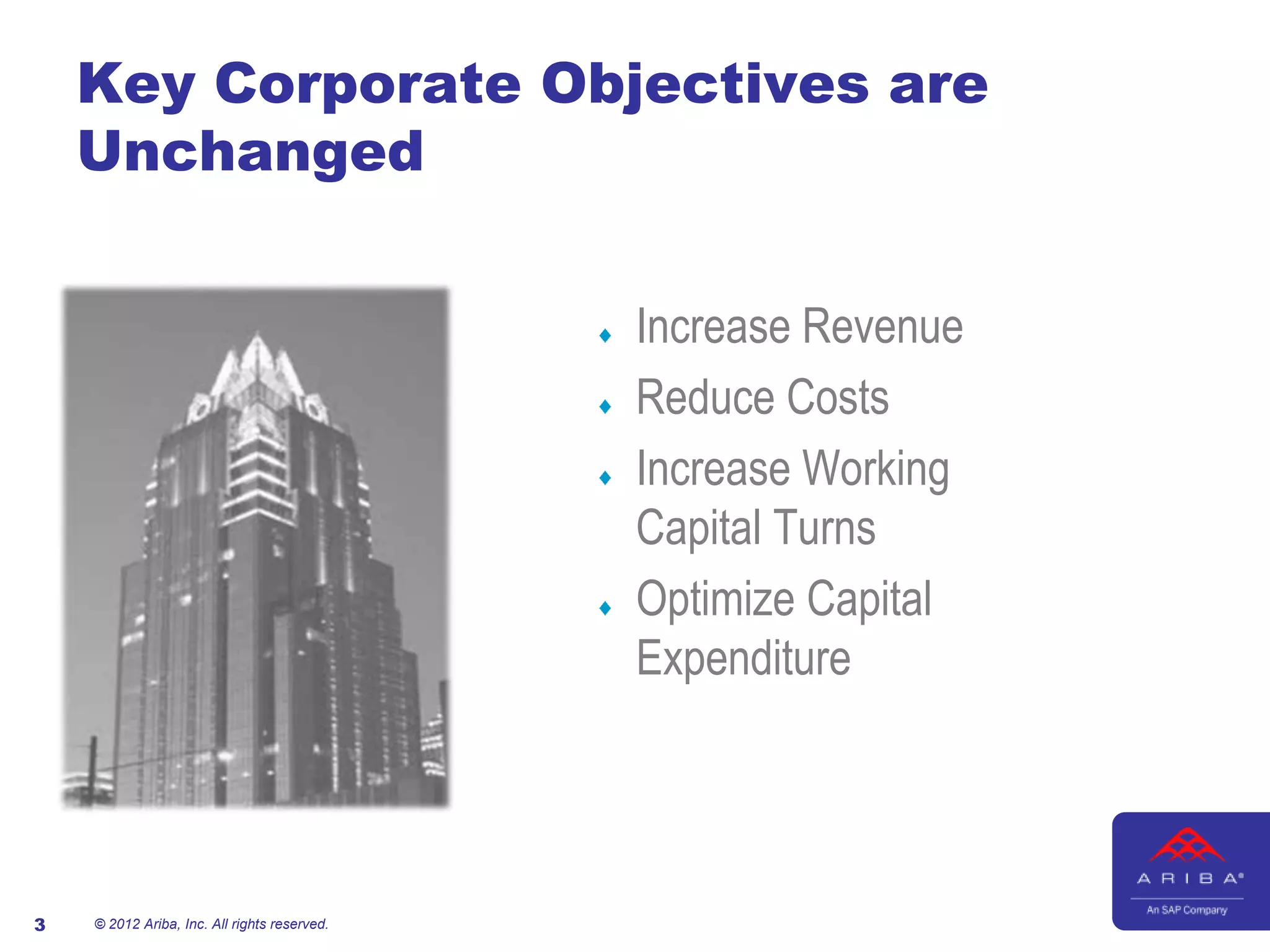 Key Corporate Objectives are
    Unchanged


                                              Increase Revenue
                                              Reduce Costs
                                              Increase Working
                                              Capital Turns
                                              Optimize Capital
                                              Expenditure




3   © 2012 Ariba, Inc. All rights reserved.
 
