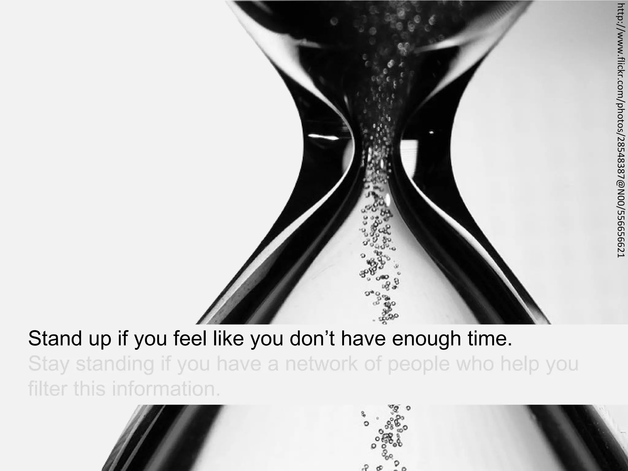 http://www.flickr.com/photos/28548387@N00/556656621
Stand up if you feel like you don’t have enough time.
Stay standing if you have a network of people who help you
filter this information.
 