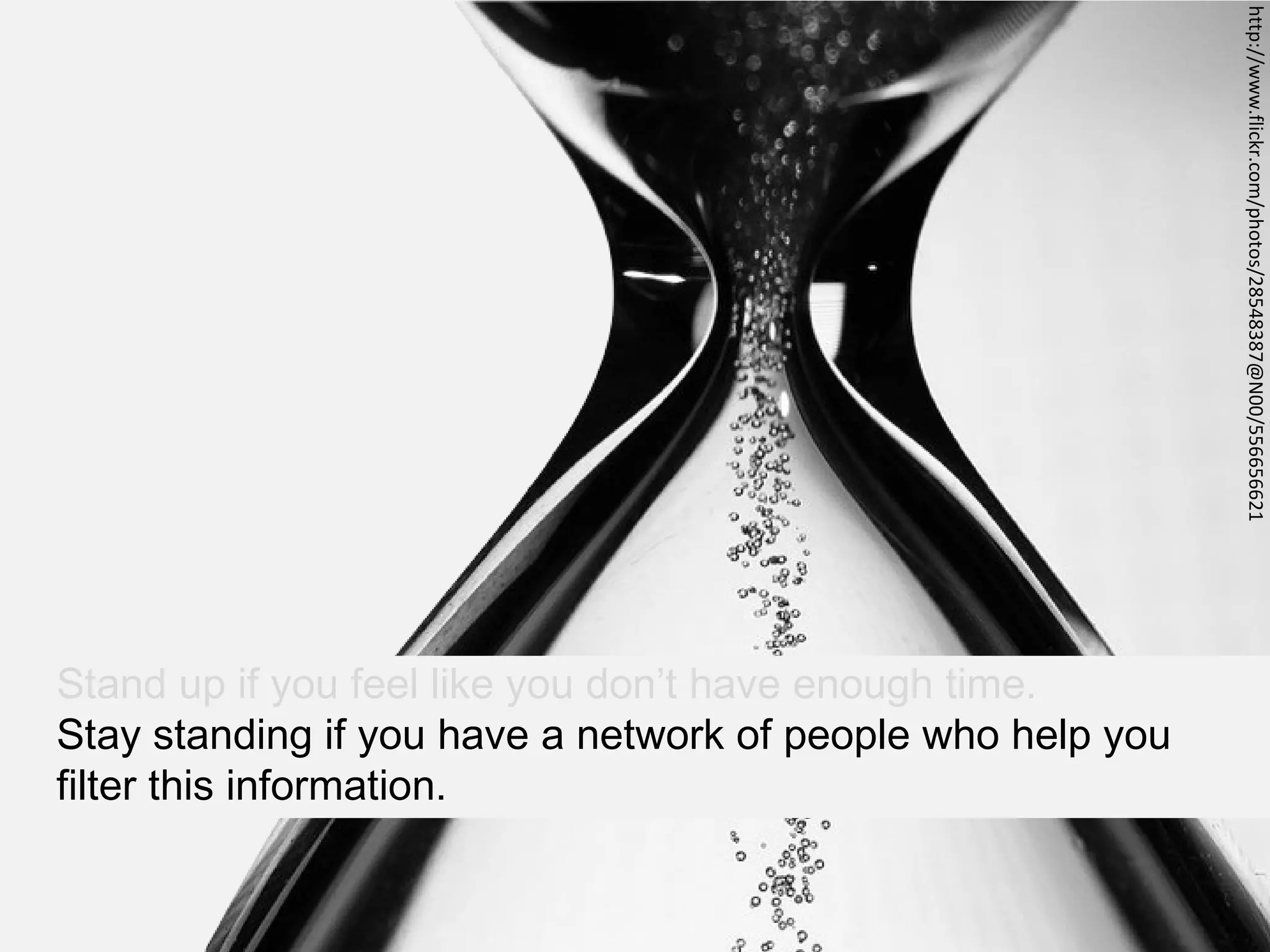http://www.flickr.com/photos/28548387@N00/556656621
Stand up if you feel like you don’t have enough time.
Stay standing if you have a network of people who help you
filter this information.
 