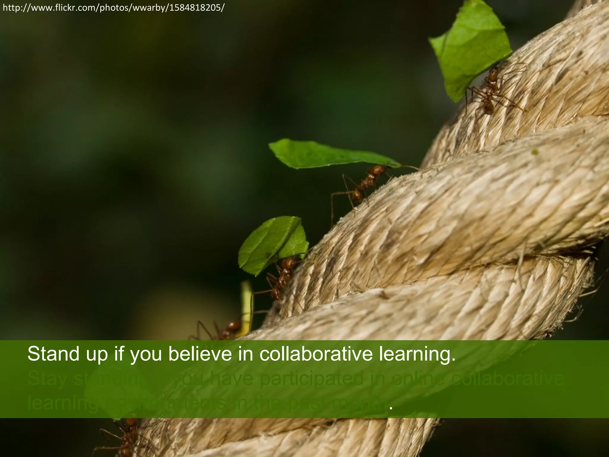 http://www.flickr.com/photos/wwarby/1584818205/




     Stand up if you believe in collaborative learning.
     Stay standing if you have participated in online collaborative
     learning environments in the past month.
 
