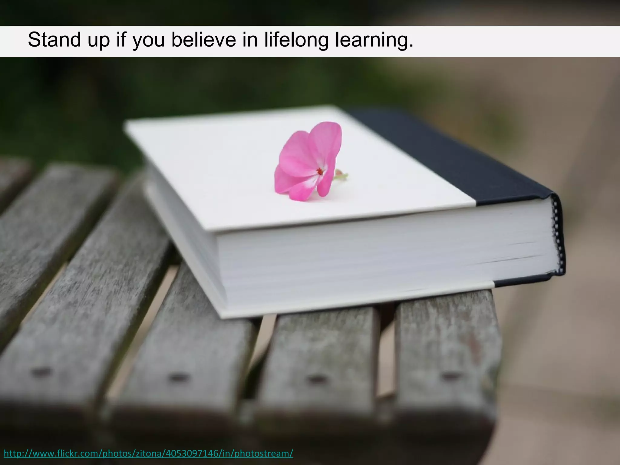 Stand up if you believe in lifelong learning.




http://www.flickr.com/photos/zitona/4053097146/in/photostream/
 